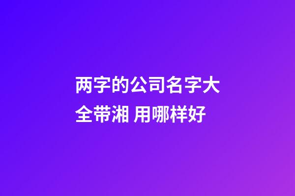 两字的公司名字大全带湘 用哪样好-第1张-公司起名-玄机派